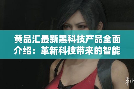 黄品汇最新黑科技产品全面介绍：革新科技带来的智能生活方式(1)