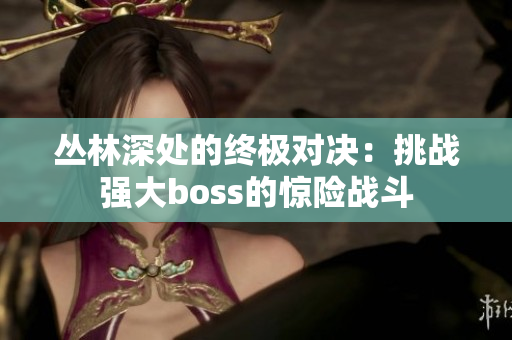 丛林深处的终极对决：挑战强大boss的惊险战斗