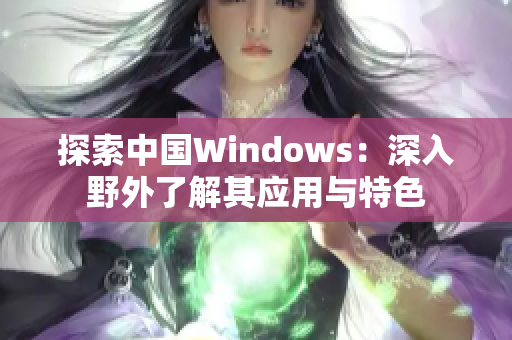 探索中国Windows：深入野外了解其应用与特色