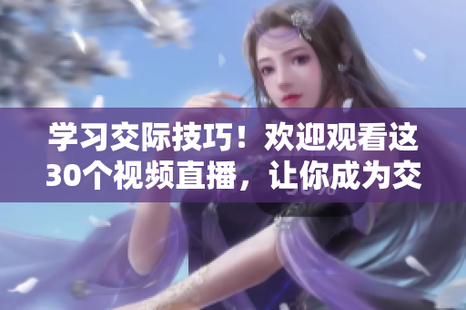 学习交际技巧！欢迎观看这30个视频直播，让你成为交往高手