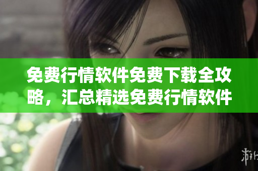 免费行情软件免费下载全攻略，汇总精选免费行情软件下载方法及技巧(1)