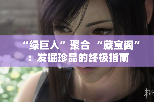 “绿巨人”聚合 “藏宝阁”：发掘珍品的终极指南