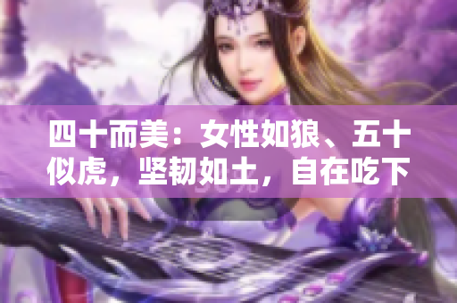 四十而美：女性如狼、五十似虎，坚韧如土，自在吃下重任