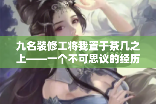 九名装修工将我置于茶几之上——一个不可思议的经历