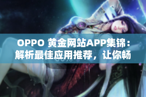 OPPO 黄金网站APP集锦：解析最佳应用推荐，让你畅享全新体验