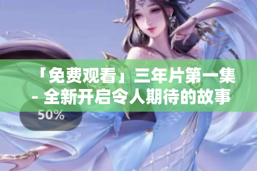 「免费观看」三年片第一集 - 全新开启令人期待的故事