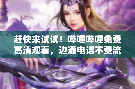 赶快来试试！哔哩哔哩免费高清观看，边通电话不费流量！