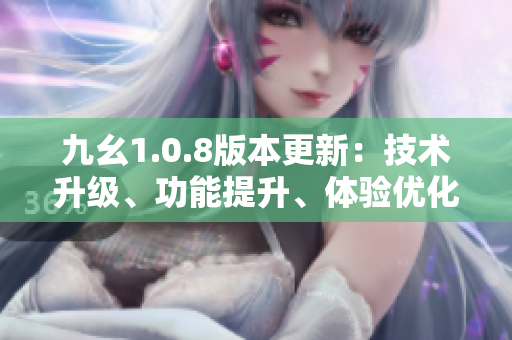 九幺1.0.8版本更新：技术升级、功能提升、体验优化