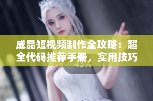 成品短视频制作全攻略：超全代码推荐手册，实用技巧一网打尽!