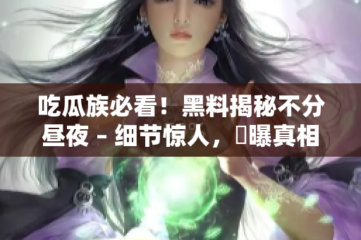 吃瓜族必看！黑料揭秘不分昼夜 – 细节惊人，驚曝真相