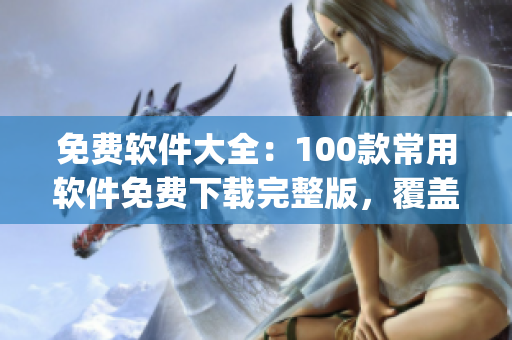 免费软件大全：100款常用软件免费下载完整版，覆盖各领域精品资源(1)