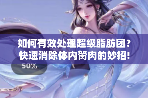 如何有效处理超级脂肪团？快速消除体内胬肉的妙招!