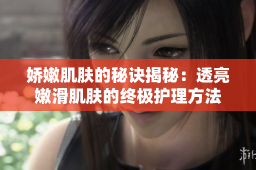 娇嫩肌肤的秘诀揭秘：透亮嫩滑肌肤的终极护理方法
