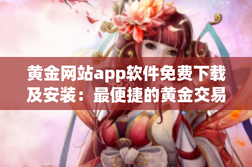 黄金网站app软件免费下载及安装：最便捷的黄金交易平台！