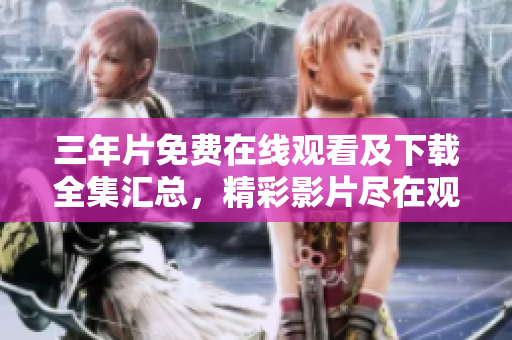 三年片免费在线观看及下载全集汇总，精彩影片尽在观影平台