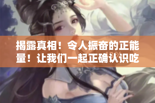 揭露真相！令人振奋的正能量！让我们一起正确认识吃瓜网的真实面貌