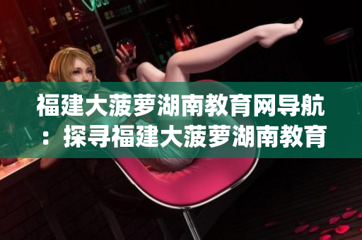 福建大菠萝湖南教育网导航：探寻福建大菠萝湖南教育资源的指南(1)