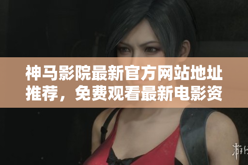 神马影院最新官方网站地址推荐，免费观看最新电影资源