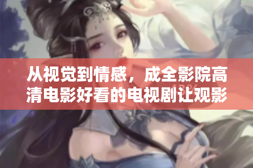 从视觉到情感，成全影院高清电影好看的电视剧让观影体验升华