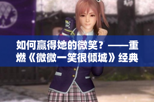 如何赢得她的微笑？——重燃《微微一笑很倾城》经典之旅