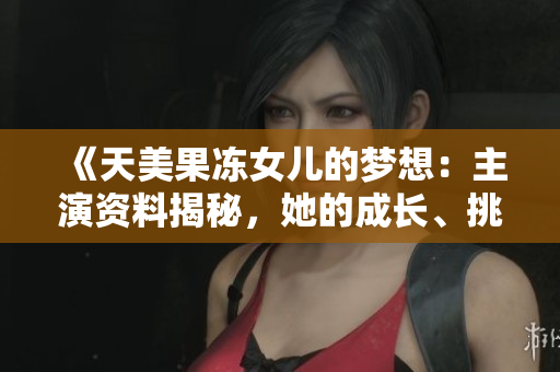 《天美果冻女儿的梦想：主演资料揭秘，她的成长、挑战与坚持》