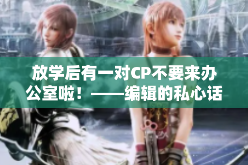 放学后有一对CP不要来办公室啦！——编辑的私心话