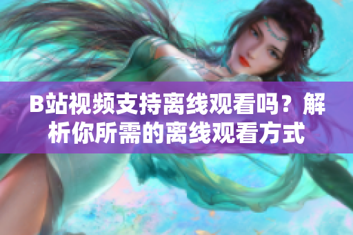 B站视频支持离线观看吗？解析你所需的离线观看方式