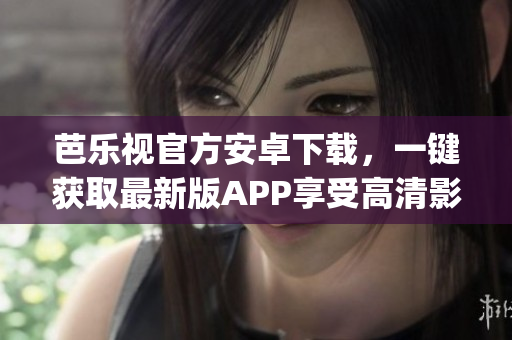 芭乐视官方安卓下载，一键获取最新版APP享受高清影视盛宴(1)