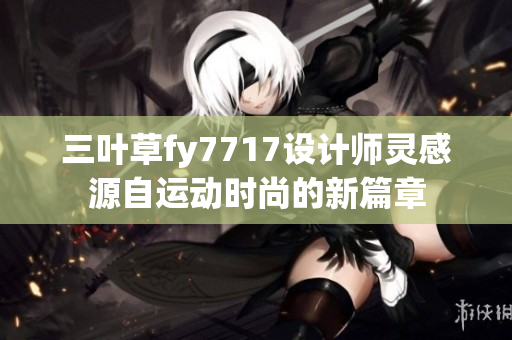 三叶草fy7717设计师灵感源自运动时尚的新篇章