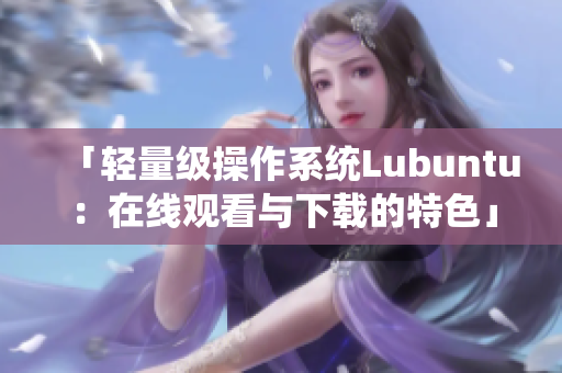 「轻量级操作系统Lubuntu：在线观看与下载的特色」