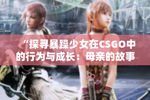 “探寻暴躁少女在CSGO中的行为与成长：母亲的故事”