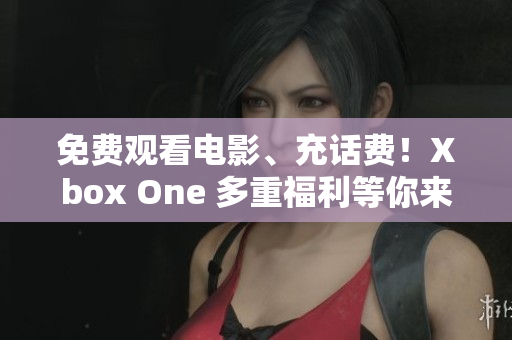 免费观看电影、充话费！Xbox One 多重福利等你来领~