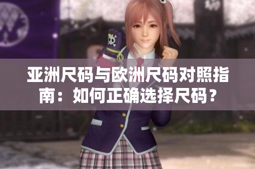 亚洲尺码与欧洲尺码对照指南：如何正确选择尺码？