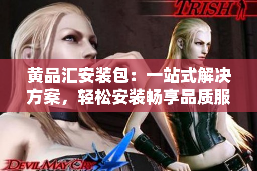 黄品汇安装包：一站式解决方案，轻松安装畅享品质服务