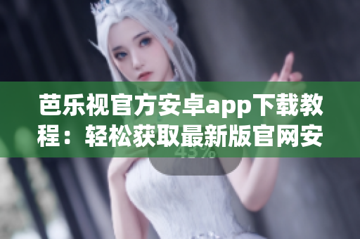 芭乐视官方安卓app下载教程：轻松获取最新版官网安装包(1)