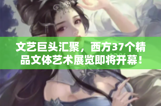 文艺巨头汇聚，西方37个精品文体艺术展览即将开幕！