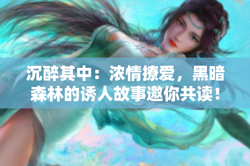沉醉其中：浓情撩爱，黑暗森林的诱人故事邀你共读！