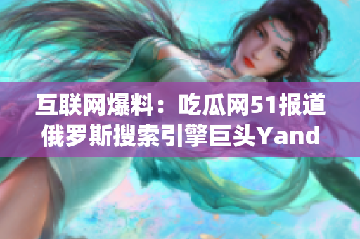 互联网爆料：吃瓜网51报道俄罗斯搜索引擎巨头Yandex内幕(1)