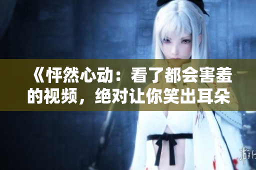 《怦然心动：看了都会害羞的视频，绝对让你笑出耳朵来！》