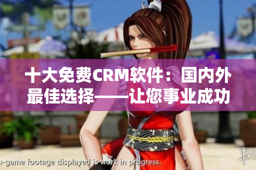 十大免费CRM软件：国内外最佳选择——让您事业成功从此轻松！