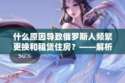 什么原因导致俄罗斯人频繁更换和租赁住房？——解析住房市场动态
