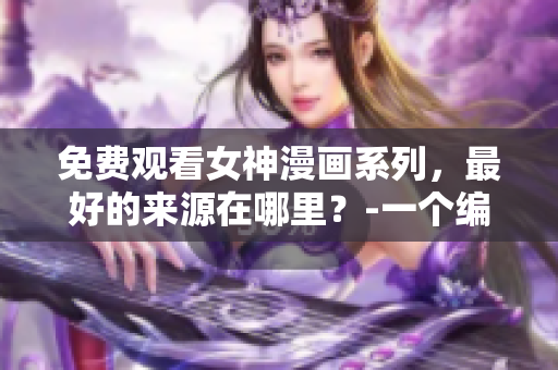 免费观看女神漫画系列，最好的来源在哪里？-一个编辑的心得