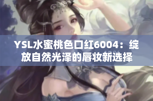 YSL水蜜桃色口红6004：绽放自然光泽的唇妆新选择
