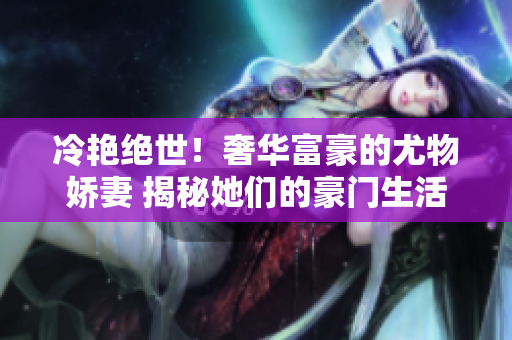 冷艳绝世！奢华富豪的尤物娇妻 揭秘她们的豪门生活