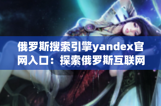 俄罗斯搜索引擎yandex官网入口：探索俄罗斯互联网世界最佳选择