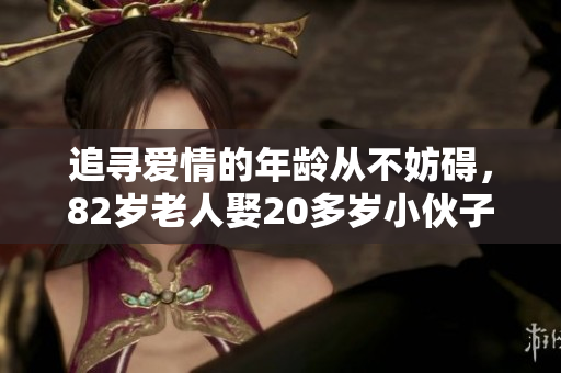 追寻爱情的年龄从不妨碍，82岁老人娶20多岁小伙子，大爱无疆限!