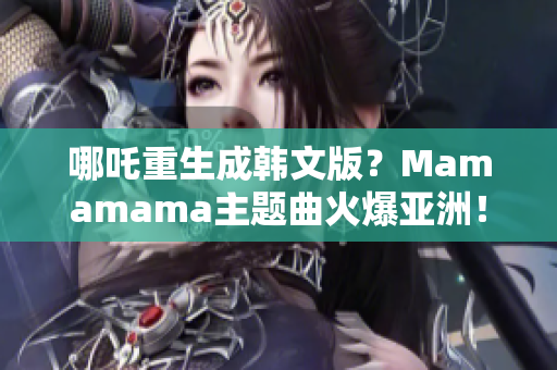 哪吒重生成韩文版？Mamamama主题曲火爆亚洲！