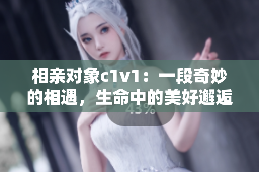 相亲对象c1v1：一段奇妙的相遇，生命中的美好邂逅