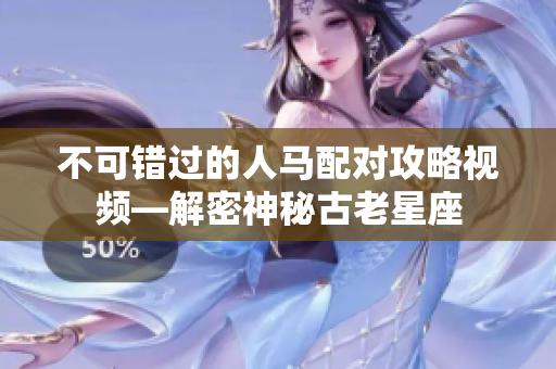 不可错过的人马配对攻略视频—解密神秘古老星座