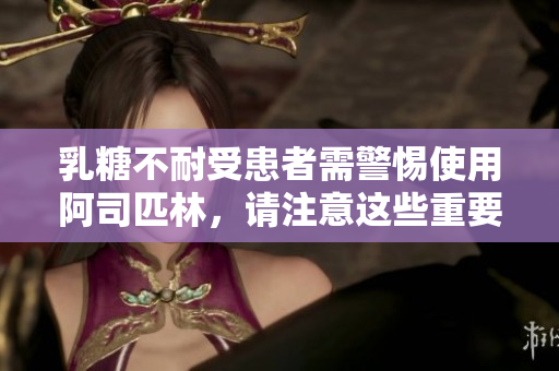乳糖不耐受患者需警惕使用阿司匹林，请注意这些重要信息